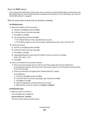 Page 115CHECK THE MAC ADDRESS
If your network uses MAC address filtering, then make sure that you include the MAC address of the printer in the
MAC address filter list. This will allow the printer to operate on the network. For more information, see “How do I
find the MAC address?” on page 83.
PING THE ACCESS POINT TO MAKE SURE THE NETWORK IS WORKING
For Windows users
1
Obtain the IP address of the access point.
aClick , or click Start and then click Run.
bIn the Start Search or Run box, type cmd.
cPress Enter,...