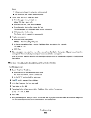 Page 116Notes:
Yellow means the port is active but not connected.
Red means the port has not been configured.
2Obtain the IP address of the access point:
aFrom the Apple menu, navigate to:
About This Mac > More Info
bFrom the Contents pane, choose Network.
cFrom the Active Services list, choose AirPort.
The bottom pane lists the details of the AirPort connection.
dWrite down the Router entry.
The Router entry is typically the access point.
3Ping the access point:
aFrom the Finder, navigate to:
Utilities >...