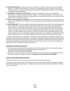 Page 13816EXPORT RESTRICTIONS. You may not (a) acquire, ship, transfer, or reexport, directly or indirectly, the Software
Program or any direct product therefrom, in violation of any applicable export laws or (b) permit the Software
Program to be used for any purpose prohibited by such export laws, including, without limitation, nuclear, chemical,
or biological weapons proliferation.
17AGREEMENT TO CONTRACT ELECTRONICALLY. You and Lexmark agree to form this License Agreement
electronically. This means that when...