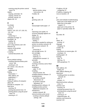 Page 140scanning using the printer control
panel  56
duplex 
copying, automatic  54
copying, manual  54
printing, manual  34
duplex unit  10
E
Eco-Mode 
using  18
emission
notices  124, 125, 127, 128, 131,
 132, 133
energy 
conserving  6
enlarging an image  52
envelopes  28
loading  36
printing  36
error using memory card  103
Ethernet  82
exterior of the printer 
cleaning  88
e-mailing 
scanned documents  60
F
factory default settings 
resetting internal wireless print
server  106
resetting to  18
FCC notices...