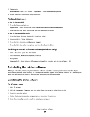 Page 243Navigate to:
Printer Home > select your printer > Support tab > Check for Software Updates
4Follow the instructions on the computer screen.
For Macintosh users
In Mac OS X version 10.6
1From the Finder, navigate to:
Applications > select your printer folder > Web Links > Lexmark Software Updates
2From the Web site, select your printer and then download the driver.
In Mac OS X version 10.5 or earlier
1From the Finder desktop, double-click the printer folder.
2Double-click the Printer Utility icon.
3From...