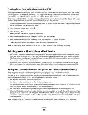 Page 44Printing photos from a digital camera using DPOF
If your camera supports Digital Print Order Format (DPOF), then you can specify which photos to print, how many of
each, and the print settings while the memory card is still in the camera. The printer recognizes these settings when
you insert the memory card into the printer or connect the camera to the printer.
Note: If you specify a photo size while the memory card is still in the camera, then make sure that the size of the paper
loaded in the printer...