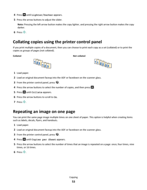 Page 534Press  until Lighter/Darker appears.
5Press the arrow buttons to adjust the slider.
Note: Pressing the left arrow button makes the copy lighter, and pressing the right arrow button makes the copy
darker.
6Press .
Collating copies using the printer control panel
If you print multiple copies of a document, then you can choose to print each copy as a set (collated) or to print the
copies as groups of pages (not collated).
Collated Not collated
1Load paper.
2Load an original document faceup into the ADF or...