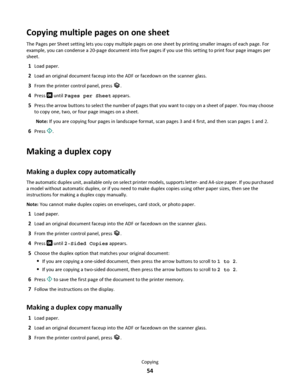 Page 54Copying multiple pages on one sheet
The Pages per Sheet setting lets you copy multiple pages on one sheet by printing smaller images of each page. For
example, you can condense a 20-page document into five pages if you use this setting to print four page images per
sheet.
1Load paper.
2Load an original document faceup into the ADF or facedown on the scanner glass.
3From the printer control panel, press .
4Press  until Pages per Sheet appears.
5Press the arrow buttons to select the number of pages that...