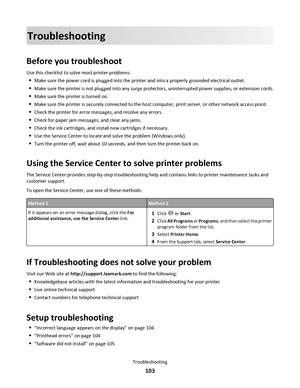 Page 103Troubleshooting
Before you troubleshoot
Use this checklist to solve most printer problems:
Make sure the power cord is plugged into the printer and into a properly grounded electrical outlet.
Make sure the printer is not plugged into any surge protectors, uninterrupted power supplies, or extension cords.
Make sure the printer is turned on.
Make sure the printer is securely connected to the host computer, print server, or other network access point.
Check the printer for error messages, and resolve any...