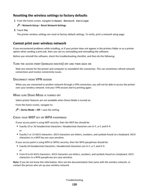 Page 120Resetting the wireless settings to factory defaults
1From the home screen, navigate to Reset Network Settings:
 > Network Setup > Reset Network Settings
2Touch Yes.
The printer wireless settings are reset to factory default settings. To verify, print a network setup page.
Cannot print over wireless network
If you encountered problems while installing, or if your printer does not appear in the printers folder or as a printer
option when sending a print job, then you can try uninstalling and reinstalling...