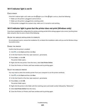 Page 125Wi-Fi indicator light is not lit
C
HECK POWER
If the Wi-Fi indictor light is off, make sure the  light is on. If the  light is not on, check the following:
Make sure the printer is plugged in and turned on.
Make sure the printer is plugged into a working outlet.
If the printer is plugged into a power strip, make sure it is turned on and working.
Wi-Fi indicator light is green but the printer does not print (Windows only)
If you have completed the configuration for wireless printing and all of the...