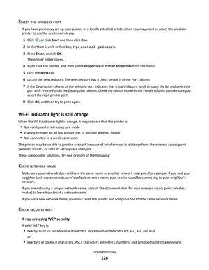 Page 126SELECT THE WIRELESS PORT
If you have previously set up your printer as a locally attached printer, then you may need to select the wireless
printer to use the printer wirelessly.
1Click , or click Start and then click Run.
2In the Start Search or Run box, type control printers.
3Press Enter, or click OK.
The printer folder opens.
4Right-click the printer, and then select Properties or Printer properties from the menu.
5Click the Ports tab.
6Locate the selected port. The selected port has a check beside...