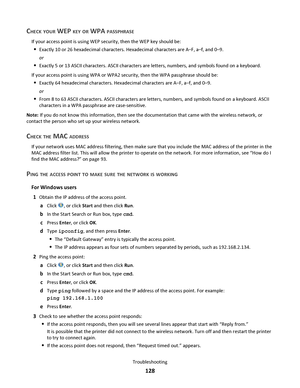 Page 128CHECK YOUR WEP KEY OR WPA PASSPHRASE
If your access point is using WEP security, then the WEP key should be:
Exactly 10 or 26 hexadecimal characters. Hexadecimal characters are A–F, a–f, and 0–9.
or
Exactly 5 or 13 ASCII characters. ASCII characters are letters, numbers, and symbols found on a keyboard.
If your access point is using WPA or WPA2 security, then the WPA passphrase should be:
Exactly 64 hexadecimal characters. Hexadecimal characters are A–F, a–f, and 0–9.
or
From 8 to 63 ASCII characters....