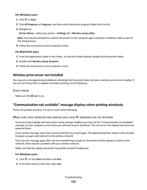 Page 131For Windows users
1
Click  or Start.
2Click All Programs or Programs, and then select the printer program folder from the list.
3Navigate to:
Printer Home > select your printer > Settings tab > Wireless setup utility
Note: You may be prompted to connect the printer to the computer again using the installation cable as part of
the setup process.
4Follow the instructions on the computer screen.
For Macintosh users
1
From the Applications folder in the Finder, or from the Finder desktop, double-click the...