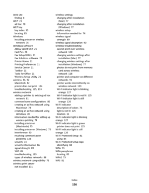 Page 156Web site 
finding  8
WEP  73
ad hoc  78
WEP key 
key index  95
locating  85
Windows 
installing printer on wireless
network  75
Windows software 
Abbyy Sprint OCR  21
Fast Pics  21
Fax Setup Utility  21
Fax Solutions software  21
Printer Home  21
Printing Preferences  21
Service Center  21
Toolbar  21
Tools for Office  21
Wireless Setup Utility  21
wireless  81, 92
Macintosh  82
printer does not print  124
troubleshooting  125, 133
wireless network 
adding a printer to existing ad hoc
network  81
common...