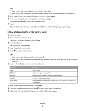 Page 40Tips:
If you want to clear a selected photo, then touch the photo again.
If you want to view more photos, then touch the left or right arrow, and then touch the photo to select it.
5When you are finished selecting the photos you want to print, touch Layout.
6If you want to change the print settings, then touch Change Settings.
If necessary, touch Accept each time you make a selection.
7Press .
Note: For best results, allow the prints to dry at least 24 hours before stacking, displaying, or storing....