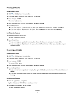 Page 52Pausing print jobs
For Windows users
1Click , or click Start and then click Run.
2In the Start Search or Run box, type control printers.
3Press Enter, or click OK.
The printer folder opens.
4Right-click the printer, and then select Open or See whats printing.
5Pause the print job:
If you want to pause a particular print job, then right-click the document name, and then select Pause.
If you want to pause all print jobs in the queue, then click Printer, and then select Pause Printing.
For Macintosh users...