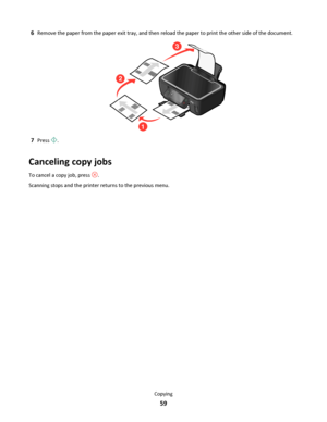 Page 596Remove the paper from the paper exit tray, and then reload the paper to print the other side of the document.
3
1
2
7Press .
Canceling copy jobs
To cancel a copy job, press .
Scanning stops and the printer returns to the previous menu.
Copying
59
Downloaded From ManualsPrinter.com Manuals 