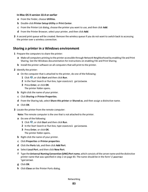 Page 83In Mac OS X version 10.4 or earlier
a
From the Finder, choose Utilities.
bDouble-click Printer Setup Utility or Print Center.
cFrom the Printer List dialog, choose the printer you want to use, and then click Add.
dFrom the Printer Browser, select your printer, and then click Add.
3A second print queue will be created. Remove the wireless queue if you do not want to switch back to accessing
the printer over a wireless connection.
Sharing a printer in a Windows environment
1Prepare the computers to share...