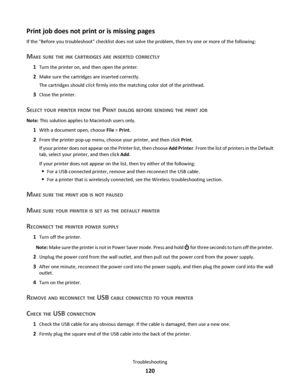 Page 120Print job does not print or is missing pages
If the Before you troubleshoot checklist does not solve the problem, then try one or more of the following:
MAKE SURE THE INK CARTRIDGES ARE INSERTED CORRECTLY
1Turn the printer on, and then open the printer.
2Make sure the cartridges are inserted correctly.
The cartridges should click firmly into the matching color slot of the printhead.
3Close the printer.
SELECT YOUR PRINTER FROM THE PRINT DIALOG BEFORE SENDING THE PRINT JOB
Note: This solution applies to...