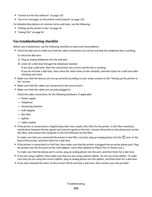 Page 131“Cannot run the fax software” on page 135
“Fax error messages on the printer control panel” on page 135
For detailed descriptions of common terms and tasks, see the following:
“Setting up the printer to fax” on page 65
“Faxing FAQ” on page 82
Fax troubleshooting checklist
Before you troubleshoot, use the following checklist to solve most fax problems:
Check the dial tone to make sure that the cable connections are correct and that the telephone line is working.
To check the dial tone:
1Plug an analog...