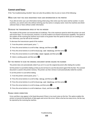 Page 132Cannot send faxes
If the “Fax troubleshooting checklist” does not solve the problem, then try one or more of the following:
MAKE SURE THAT YOU HAVE REGISTERED YOUR USER INFORMATION IN THE PRINTER
If you did not enter your user information during initial setup, then enter your fax name and fax number. In some
countries, you cannot send a fax without entering your fax name or company name. Some fax machines also block
unknown faxes or faxes without sender information.
DECREASE THE TRANSMISSION SPEED OF THE...