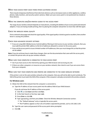 Page 142MOVE YOUR ACCESS POINT AWAY FROM OTHER ELECTRONIC DEVICES
There may be temporary interference from electronic devices such as microwave ovens or other appliances, cordless
phones, baby monitors, and security system cameras. Make sure your access point is not positioned too closely to
these devices.
MOVE THE COMPUTER AND/OR PRINTER CLOSER TO THE ACCESS POINT
The range of your wireless network depends on many factors, including the abilities of your access point and network
adapters. If you are having...