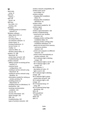 Page 179W
Web Links 
using  23
Web site 
finding  7
WEP  89
ad hoc  94
WEP key 
key index  111
locating  101
Windows 
installing printer on wireless
network  91
Windows software 
Abbyy Sprint OCR  21
Fast Pics  21
Fax Setup Utility  21
Fax Solutions software  21
Printer Home  21
Printing Preferences  21
Service Center  21
Toolbar  21
Tools for Office  21
Wireless Setup Utility  21
wireless  97, 108
Macintosh  98
printer does not print  145
troubleshooting  146, 154
wireless network 
adding a printer to existing...