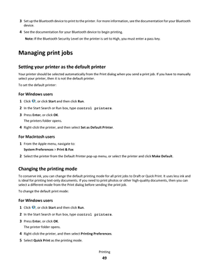 Page 493Set up the Bluetooth device to print to the printer. For more information, see the documentation for your Bluetooth
device.
4See the documentation for your Bluetooth device to begin printing.
Note: If the Bluetooth Security Level on the printer is set to High, you must enter a pass key.
Managing print jobs
Setting your printer as the default printer
Your printer should be selected automatically from the Print dialog when you send a print job. If you have to manually
select your printer, then it is not...