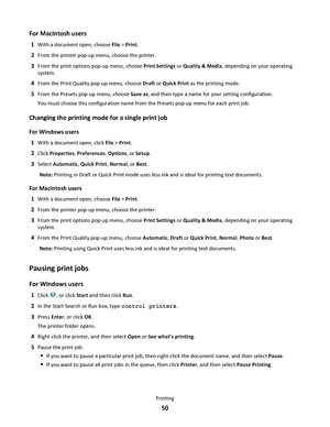 Page 50For Macintosh users
1With a document open, choose File > Print.
2From the printer pop-up menu, choose the printer.
3From the print options pop-up menu, choose Print Settings or Quality & Media, depending on your operating
system.
4From the Print Quality pop-up menu, choose Draft or Quick Print as the printing mode.
5From the Presets pop-up menu, choose Save as, and then type a name for your setting configuration.
You must choose this configuration name from the Presets pop-up menu for each print job....