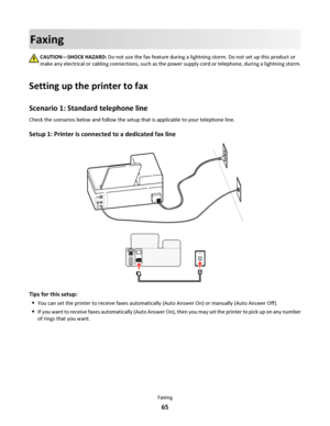 Page 65Faxing
CAUTION—SHOCK HAZARD: Do not use the fax feature during a lightning storm. Do not set up this product or
make any electrical or cabling connections, such as the power supply cord or telephone, during a lightning storm.
Setting up the printer to fax
Scenario 1: Standard telephone line
Check the scenarios below and follow the setup that is applicable to your telephone line.
Setup 1: Printer is connected to a dedicated fax line
EXTLINE
EXT
LIN
E
Tips for this setup:

You can set the printer to...