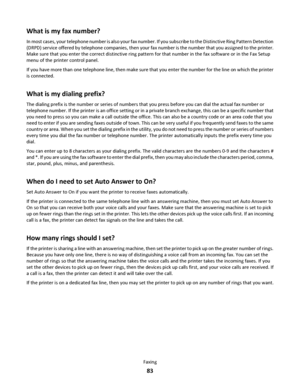 Page 83What is my fax number?
In most cases, your telephone number is also your fax number. If you subscribe to the Distinctive Ring Pattern Detection
(DRPD) service offered by telephone companies, then your fax number is the number that you assigned to the printer.
Make sure that you enter the correct distinctive ring pattern for that number in the fax software or in the Fax Setup
menu of the printer control panel.
If you have more than one telephone line, then make sure that you enter the number for the line...