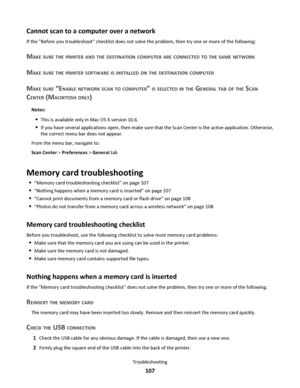 Page 107Cannot scan to a computer over a network
If the Before you troubleshoot checklist does not solve the problem, then try one or more of the following:
MAKE SURE THE PRINTER AND THE DESTINATION COMPUTER ARE CONNECTED TO THE SAME NETWORK
MAKE SURE THE PRINTER SOFTWARE IS INSTALLED ON THE DESTINATION COMPUTER
MAKE SURE “ENABLE NETWORK SCAN TO COMPUTER” IS SELECTED IN THE GENERAL TAB OF THE SCAN
CENTER (MACINTOSH ONLY)
Notes:
This is available only in Mac OS X version 10.6.
If you have several applications...