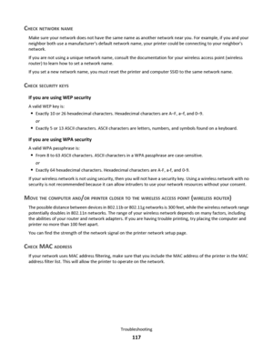 Page 117CHECK NETWORK NAME
Make sure your network does not have the same name as another network near you. For example, if you and your
neighbor both use a manufacturers default network name, your printer could be connecting to your neighbors
network.
If you are not using a unique network name, consult the documentation for your wireless access point (wireless
router) to learn how to set a network name.
If you set a new network name, you must reset the printer and computer SSID to the same network name.
CHECK...