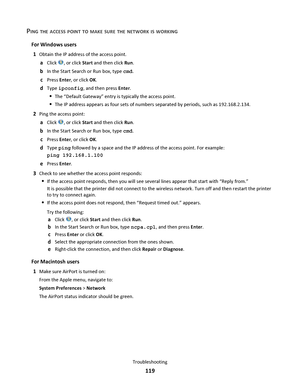 Page 119PING THE ACCESS POINT TO MAKE SURE THE NETWORK IS WORKING
For Windows users
1
Obtain the IP address of the access point.
aClick , or click Start and then click Run.
bIn the Start Search or Run box, type cmd.
cPress Enter, or click OK.
dType ipconfig, and then press Enter.
The “Default Gateway” entry is typically the access point.
The IP address appears as four sets of numbers separated by periods, such as 192.168.2.134.
2Ping the access point:
aClick , or click Start and then click Run.
bIn the Start...