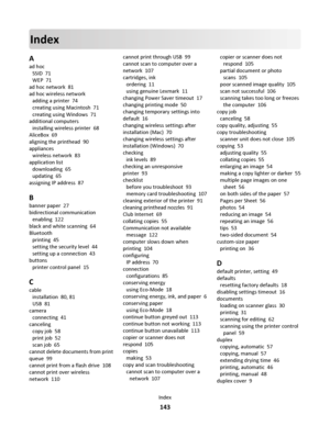 Page 143Index
A
ad hoc 
SSID  71
WEP  71
ad hoc network  81
ad hoc wireless network 
adding a printer  74
creating using Macintosh  71
creating using Windows  71
additional computers 
installing wireless printer  68
AliceBox  69
aligning the printhead  90
appliances 
wireless network  83
application list 
downloading  65
updating  65
assigning IP address  87
B
banner paper  27
bidirectional communication 
enabling  122
black and white scanning  64
Bluetooth 
printing  45
setting the security level  44
setting up...