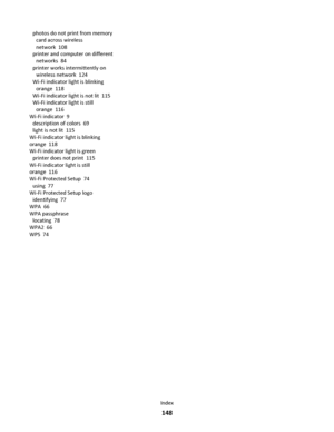 Page 148photos do not print from memory
card across wireless
network  108
printer and computer on different
networks  84
printer works intermittently on
wireless network  124
Wi-Fi indicator light is blinking
orange  118
Wi-Fi indicator light is not lit  115
Wi-Fi indicator light is still
orange  116
Wi-Fi indicator  9
description of colors  69
light is not lit  115
Wi-Fi indicator light is blinking
orange  118
Wi-Fi indicator light is green 
printer does not print  115
Wi-Fi indicator light is still
orange...