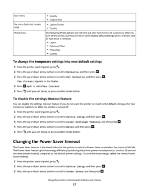 Page 17Scan menuQuality
Original Size
Fax menu (selected models
only)Lighter/Darker
Quality
Photo menuThe following Photo options will not time out after two minutes of inactivity or after you
turn off the printer, but they will return to the factory default settings when a memory card
or flash drive is removed.
Layout
Colorized Effect
Photo Size
Quality
To change the temporary settings into new default settings
1From the printer control panel, press .
2Press the up or down arrow button to scroll to Defaults,...