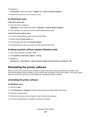 Page 243Navigate to:
Printer Home > select your printer > Support tab > Check for Software Updates
4Follow the instructions on the computer screen.
For Macintosh users
In Mac OS X version 10.6
1From the Finder, navigate to:
Applications > select your printer folder > Web Links > Lexmark Software Updates
2From the Web site, select your printer and then download the driver.
In Mac OS X version 10.5 or earlier
1From the Finder desktop, double-click the printer folder.
2Double-click the Printer Utility icon.
3From...