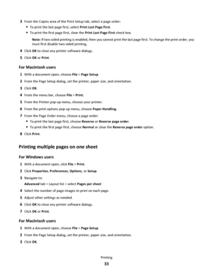 Page 333From the Copies area of the Print Setup tab, select a page order:
To print the last page first, select Print Last Page First.
To print the first page first, clear the Print Last Page First check box.
Note: If two-sided printing is enabled, then you cannot print the last page first. To change the print order, you
must first disable two-sided printing.
4Click OK to close any printer software dialogs.
5Click OK or Print.
For Macintosh users
1With a document open, choose File > Page Setup.
2From the Page...