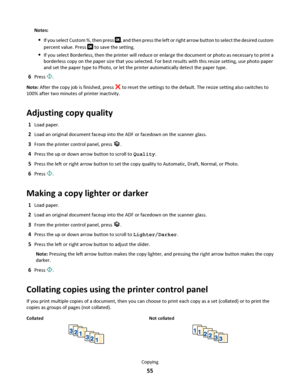 Page 55Notes:
If you select Custom %, then press , and then press the left or right arrow button to select the desired custom
percent value. Press 
 to save the setting.
If you select Borderless, then the printer will reduce or enlarge the document or photo as necessary to print a
borderless copy on the paper size that you selected. For best results with this resize setting, use photo paper
and set the paper type to Photo, or let the printer automatically detect the paper type.
6Press .
Note: After the copy job...