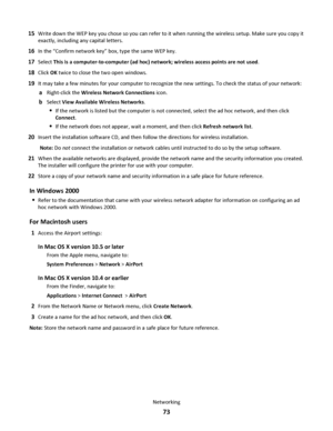 Page 7315Write down the WEP key you chose so you can refer to it when running the wireless setup. Make sure you copy it
exactly, including any capital letters.
16In the “Confirm network key” box, type the same WEP key.
17Select This is a computer-to-computer (ad hoc) network; wireless access points are not used.
18Click OK twice to close the two open windows.
19It may take a few minutes for your computer to recognize the new settings. To check the status of your network:
aRight-click the Wireless Network...