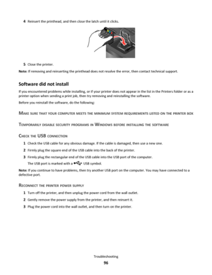 Page 964Reinsert the printhead, and then close the latch until it clicks.
5Close the printer.
Note: If removing and reinserting the printhead does not resolve the error, then contact technical support.
Software did not install
If you encountered problems while installing, or if your printer does not appear in the list in the Printers folder or as a
printer option when sending a print job, then try removing and reinstalling the software.
Before you reinstall the software, do the following:
MAKE SURE THAT YOUR...