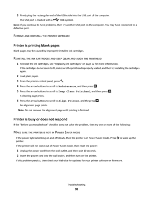 Page 983Firmly plug the rectangular end of the USB cable into the USB port of the computer.
The USB port is marked with a 
 USB symbol.
Note: If you continue to have problems, then try another USB port on the computer. You may have connected to a
defective port.
REMOVE AND REINSTALL THE PRINTER SOFTWARE
Printer is printing blank pages
Blank pages may be caused by improperly installed ink cartridges.
REINSTALL THE INK CARTRIDGES AND DEEP CLEAN AND ALIGN THE PRINTHEAD
1Reinstall the ink cartridges, see “Replacing...