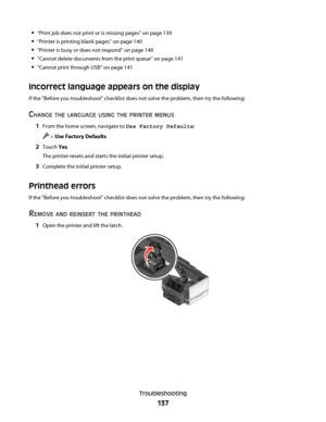 Page 137“Print job does not print or is missing pages” on page 139
“Printer is printing blank pages” on page 140
“Printer is busy or does not respond” on page 140
“Cannot delete documents from the print queue” on page 141
“Cannot print through USB” on page 141
Incorrect language appears on the display
If the "Before you troubleshoot" checklist does not solve the problem, then try the following:
CHANGE THE LANGUAGE USING THE PRINTER MENUS
1From the home screen, navigate to Use Factory Defaults:
 > Use...