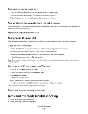 Page 141RECONNECT THE PRINTER POWER SUPPLY
1Turn off the printer, and then unplug the power cord from the wall outlet.
2Gently remove the power supply from the printer, and then reinsert it.
3Plug the power cord into the wall outlet, and then turn on the printer.
Cannot delete documents from the print queue
If you have jobs stuck in the print queue and cannot delete them to get other jobs to print, then the computer and
printer may not be communicating.
RESTART THE COMPUTER AND TRY AGAIN
Cannot print through...