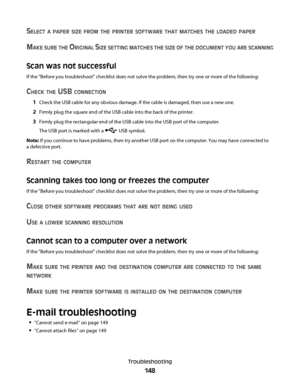 Page 148SELECT A PAPER SIZE FROM THE PRINTER SOFTWARE THAT MATCHES THE LOADED PAPER
MAKE SURE THE ORIGINAL SIZE SETTING MATCHES THE SIZE OF THE DOCUMENT YOU ARE SCANNING
Scan was not successful
If the "Before you troubleshoot" checklist does not solve the problem, then try one or more of the following:
CHECK THE USB CONNECTION
1Check the USB cable for any obvious damage. If the cable is damaged, then use a new one.
2Firmly plug the square end of the USB cable into the back of the printer.
3Firmly plug...