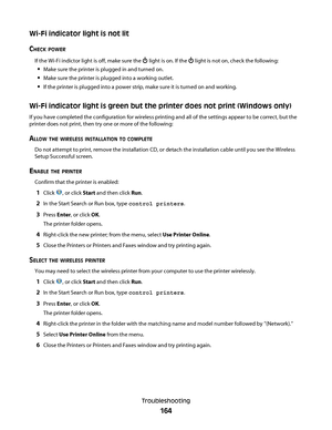 Page 164Wi-Fi indicator light is not lit
C
HECK POWER
If the Wi-Fi indictor light is off, make sure the  light is on. If the  light is not on, check the following:
Make sure the printer is plugged in and turned on.
Make sure the printer is plugged into a working outlet.
If the printer is plugged into a power strip, make sure it is turned on and working.
Wi-Fi indicator light is green but the printer does not print (Windows only)
If you have completed the configuration for wireless printing and all of the...