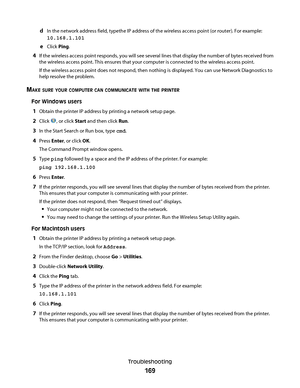 Page 169dIn the network address field, typethe IP address of the wireless access point (or router). For example:
10.168.1.101
eClick Ping.
4If the wireless access point responds, you will see several lines that display the number of bytes received from
the wireless access point. This ensures that your computer is connected to the wireless access point.
If the wireless access point does not respond, then nothing is displayed. You can use Network Diagnostics to
help resolve the problem.
MAKE SURE YOUR COMPUTER CAN...
