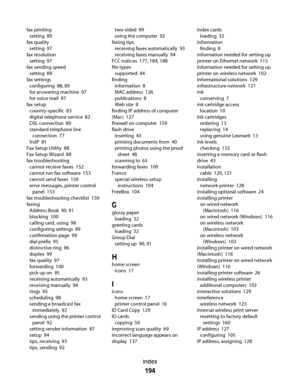 Page 194fax printing 
setting  89
fax quality 
setting  97
fax resolution 
setting  97
fax sending speed 
setting  89
fax settings 
configuring  88, 89
for answering machine  97
for voice mail  97
fax setup 
country-specific  83
digital telephone service  82
DSL connection  80
standard telephone line
connection  77
VoIP  81
Fax Setup Utility  88
Fax Setup Wizard  88
fax troubleshooting 
cannot receive faxes  152
cannot run fax software  153
cannot send faxes  150
error messages, printer control
panel  153
fax...