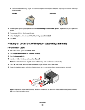 Page 53For Short-edged binding, pages are bound along the short edge of the page (top edge for portrait, left edge
for landscape).
Portrait Landscape
5From the print options pop-up menu, choose Print Settings or Advanced Options, depending on your operating
system.
6If necessary, click the disclosure triangle.
7Select the dry time. In regions with high humidity, select Extended.
8Click Print.
Printing on both sides of the paper (duplexing) manually
For Windows users
1With a document open, click File  Print....
