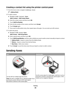 Page 91Creating a contact list using the printer control panel
1From the home screen, navigate to Address Book:
 > Address Book
2To add a contact:
aNavigate to Add Contact Name:
Add a Contact > Add Contact Name
bEnter the contact name, and then touch OK.
cTouch Add Fax Number.
dEnter the fax number of the contact, and then touch Accept.
eTouch Accept again.
fIf you want to add another entry, then repeat steps a through e. You can enter up to 89 contacts.
3To add a fax group:
aNavigate to Add Group Name:
Add a...
