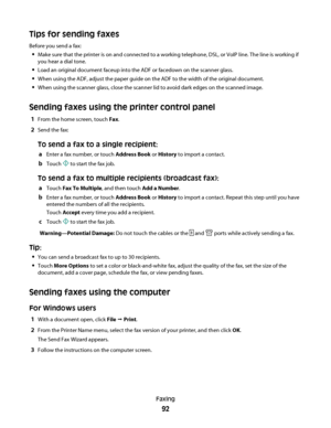 Page 92Tips for sending faxes
Before you send a fax:
Make sure that the printer is on and connected to a working telephone, DSL, or VoIP line. The line is working if
you hear a dial tone.
Load an original document faceup into the ADF or facedown on the scanner glass.
When using the ADF, adjust the paper guide on the ADF to the width of the original document.
When using the scanner glass, close the scanner lid to avoid dark edges on the scanned image.
Sending faxes using the printer control panel
1From the home...