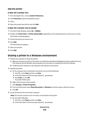 Page 114Add the printer
In Mac OS X version 10.5
1
From the Apple menu, choose System Preferences.
2Click Print & Fax under the Hardware section.
3Click + .
4Select the printer from the list and click Add.
In Mac OS X version 10.4 or earlier
1
From the Finder desktop, choose Go > Utilities.
2Double-click Print Center or Printer Setup Utility, depending on the operating system version you are using.
The Printer List dialog appears.
3Choose the printer you want to use.
4Click Add.
The Printer Browser appears....